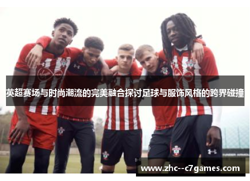 英超赛场与时尚潮流的完美融合探讨足球与服饰风格的跨界碰撞
