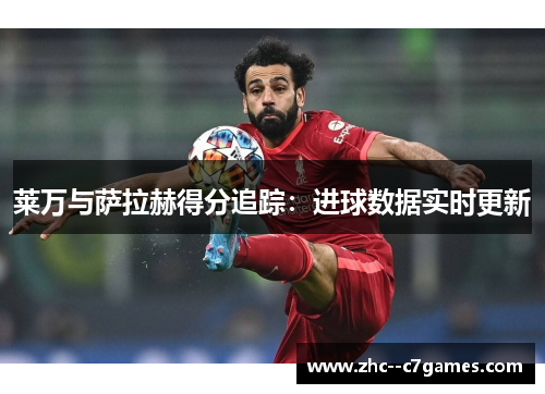 莱万与萨拉赫得分追踪：进球数据实时更新