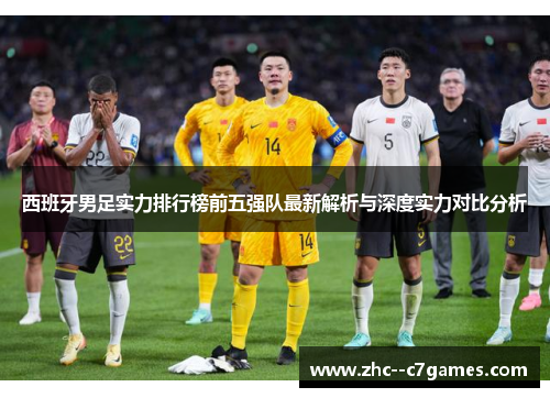 西班牙男足实力排行榜前五强队最新解析与深度实力对比分析