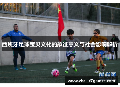 西班牙足球宝贝文化的象征意义与社会影响解析 西班牙足球宝贝文化的象征意义与社会影响解析