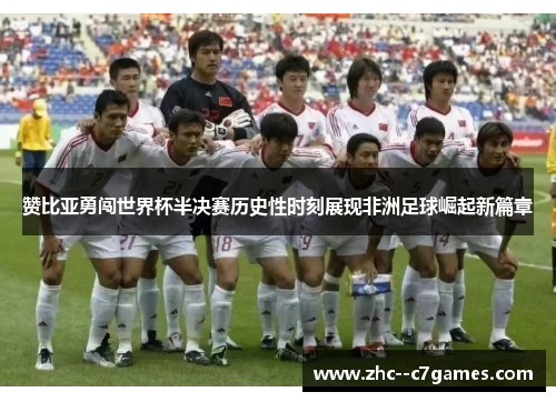 赞比亚勇闯世界杯半决赛历史性时刻展现非洲足球崛起新篇章 赞比亚勇闯世界杯半决赛历史性时刻展现非洲足球崛起新篇章