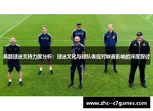 英超球迷支持力度分析:球迷文化与球队表现对联赛影响的深度探讨 英超球迷支持力度分析:球迷文化与球队表现对联赛影响的深度探讨