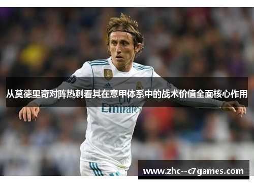 从莫德里奇对阵热刺看其在意甲体系中的战术价值全面核心作用