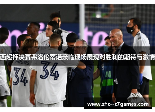 西超杯决赛弗洛伦蒂诺亲临现场展现对胜利的期待与激情