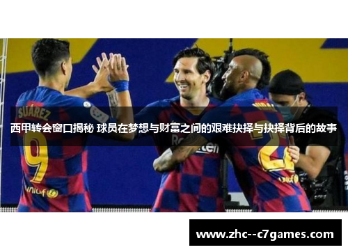 西甲转会窗口揭秘 球员在梦想与财富之间的艰难抉择与抉择背后的故事