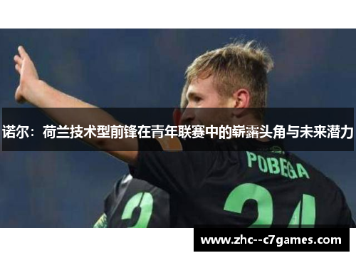 诺尔：荷兰技术型前锋在青年联赛中的崭露头角与未来潜力