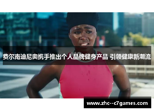 费尔南迪尼奥携手推出个人品牌健身产品 引领健康新潮流