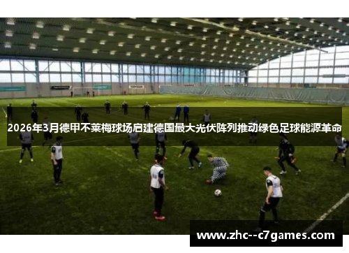 2026年3月德甲不莱梅球场启建德国最大光伏阵列推动绿色足球能源革命