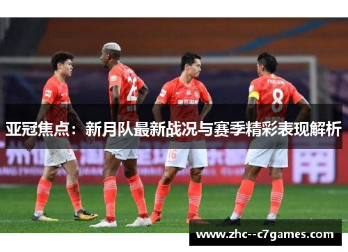 亚冠焦点：新月队最新战况与赛季精彩表现解析