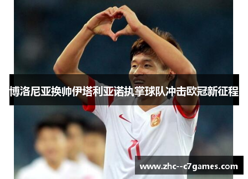 博洛尼亚换帅伊塔利亚诺执掌球队冲击欧冠新征程