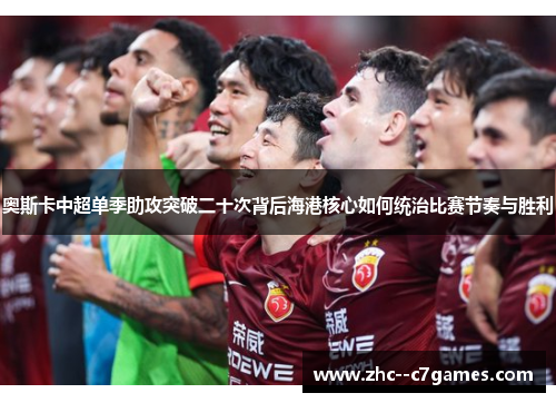 奥斯卡中超单季助攻突破二十次背后海港核心如何统治比赛节奏与胜利