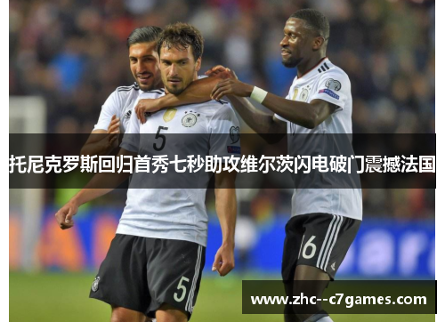 托尼克罗斯回归首秀七秒助攻维尔茨闪电破门震撼法国