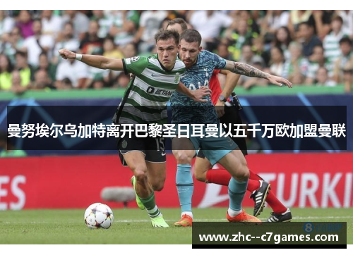 曼努埃尔乌加特离开巴黎圣日耳曼以五千万欧加盟曼联 曼努埃尔乌加特离开巴黎圣日耳曼以五千万欧加盟曼联