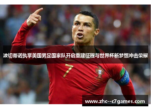 波切蒂诺执掌美国男足国家队开启重建征程与世界杯新梦想冲击荣耀 波切蒂诺执掌美国男足国家队开启重建征程与世界杯新梦想冲击荣耀