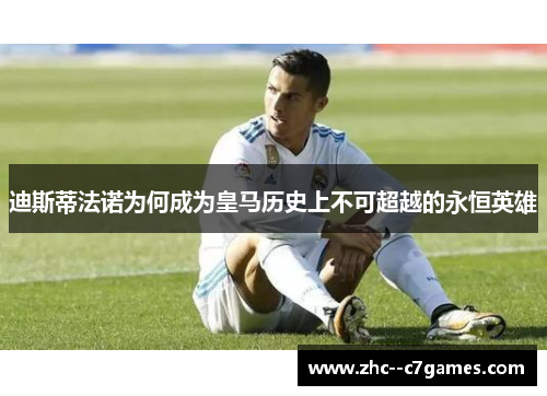 迪斯蒂法诺为何成为皇马历史上不可超越的永恒英雄