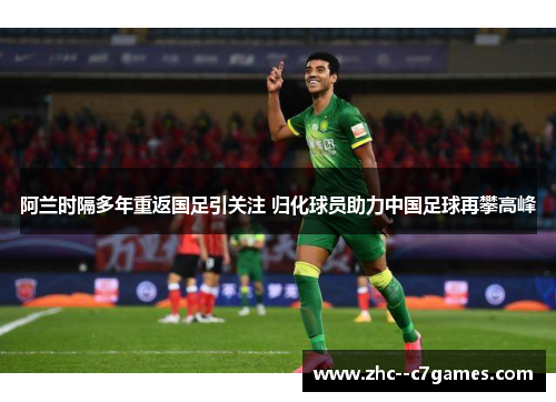 阿兰时隔多年重返国足引关注 归化球员助力中国足球再攀高峰