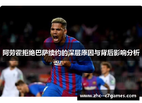 阿劳霍拒绝巴萨续约的深层原因与背后影响分析