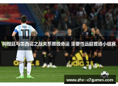 阿根廷与墨西哥之战关系晋级命运 重要性远超普通小组赛