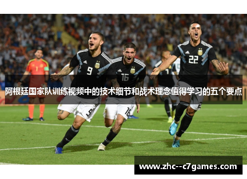 阿根廷国家队训练视频中的技术细节和战术理念值得学习的五个要点