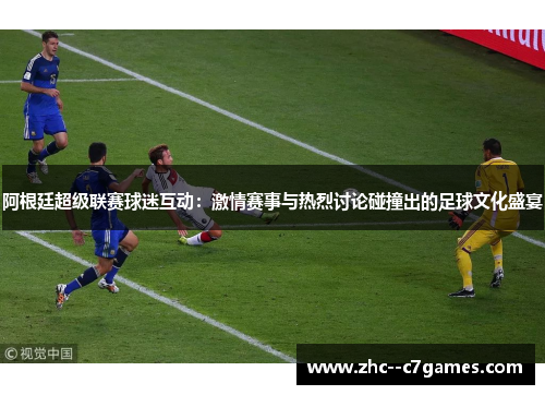 阿根廷超级联赛球迷互动：激情赛事与热烈讨论碰撞出的足球文化盛宴