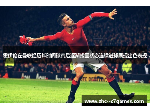 霍伊伦在曼联经历长时间球荒后逐渐找回状态连续进球展现出色表现
