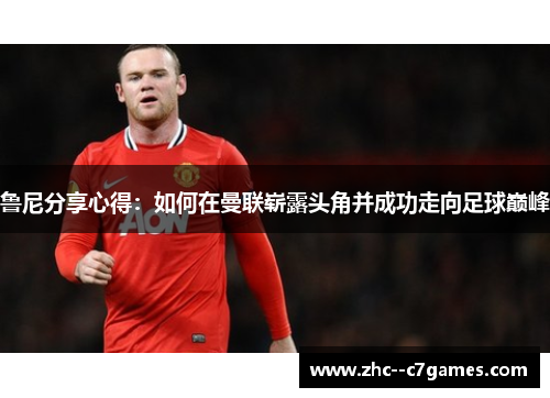鲁尼分享心得：如何在曼联崭露头角并成功走向足球巅峰