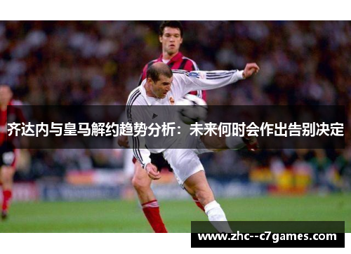 齐达内与皇马解约趋势分析：未来何时会作出告别决定