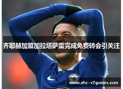 齐耶赫加盟加拉塔萨雷完成免费转会引关注