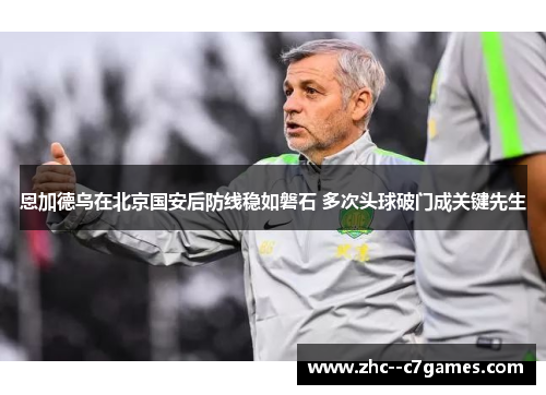 恩加德乌在北京国安后防线稳如磐石 多次头球破门成关键先生 恩加德乌在北京国安后防线稳如磐石 多次头球破门成关键先生