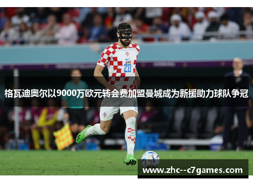 格瓦迪奥尔以9000万欧元转会费加盟曼城成为新援助力球队争冠 格瓦迪奥尔以9000万欧元转会费加盟曼城成为新援助力球队争冠