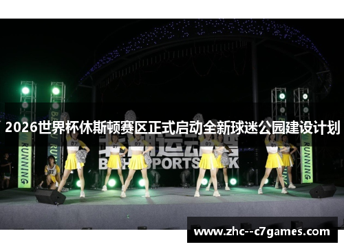 2026世界杯休斯顿赛区正式启动全新球迷公园建设计划 2026世界杯休斯顿赛区正式启动全新球迷公园建设计划