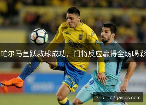 帕尔马鱼跃救球成功，门将反应赢得全场喝彩